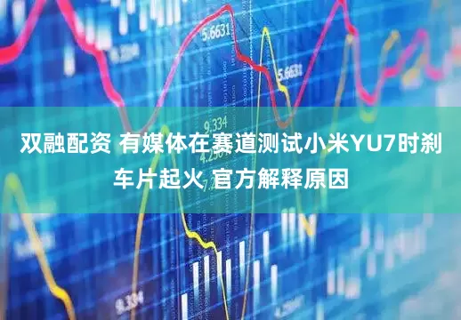 双融配资 有媒体在赛道测试小米YU7时刹车片起火 官方解释原因