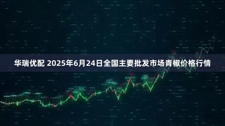 华瑞优配 2025年6月24日全国主要批发市场青椒价格行情