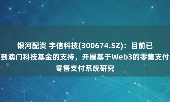 银河配资 宇信科技(300674.SZ)：目前已申请并得到澳门科技基金的支持，开展基于Web3的零售支付系统研究