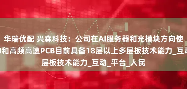 华瑞优配 兴森科技：公司在AI服务器和光模块方向使用的高阶HDI和高频高速PCB目前具备18层以上多层板技术能力_互动_平台_人民