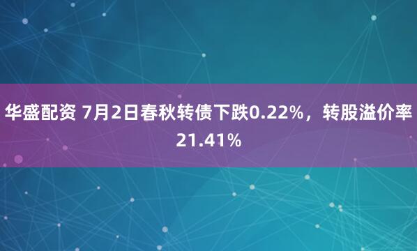 华盛配资 7月2日春秋转债下跌0.22%，转股溢价率21.41%