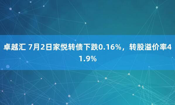 卓越汇 7月2日家悦转债下跌0.16%，转股溢价率41.9%