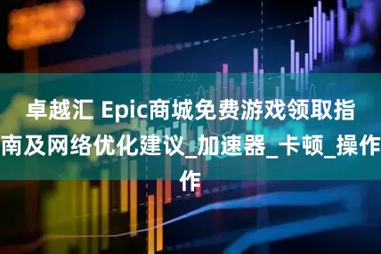 卓越汇 Epic商城免费游戏领取指南及网络优化建议_加速器_卡顿_操作