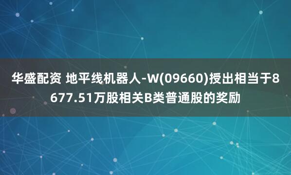 华盛配资 地平线机器人-W(09660)授出相当于8677.51万股相关B类普通股的奖励