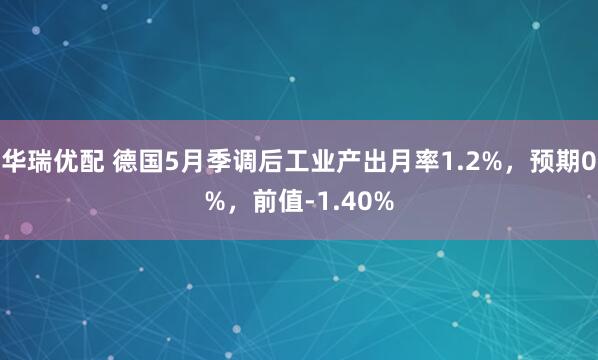 华瑞优配 德国5月季调后工业产出月率1.2%，预期0%，前值-1.40%