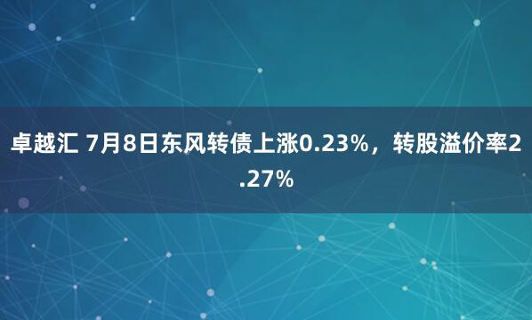 卓越汇 7月8日东风转债上涨0.23%，转股溢价率2.27%