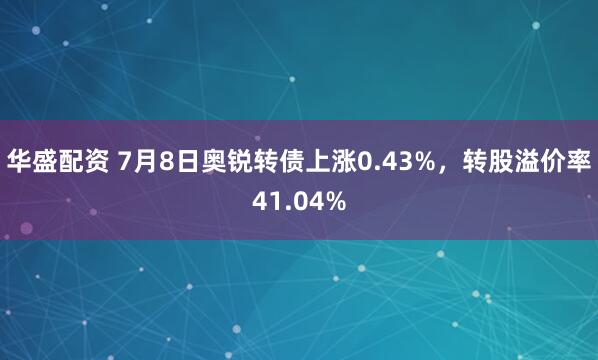 华盛配资 7月8日奥锐转债上涨0.43%，转股溢价率41.04%