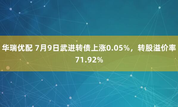 华瑞优配 7月9日武进转债上涨0.05%，转股溢价率71.92%