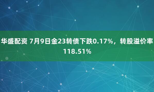 华盛配资 7月9日金23转债下跌0.17%，转股溢价率118.51%