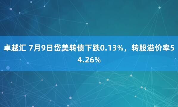 卓越汇 7月9日岱美转债下跌0.13%，转股溢价率54.26%
