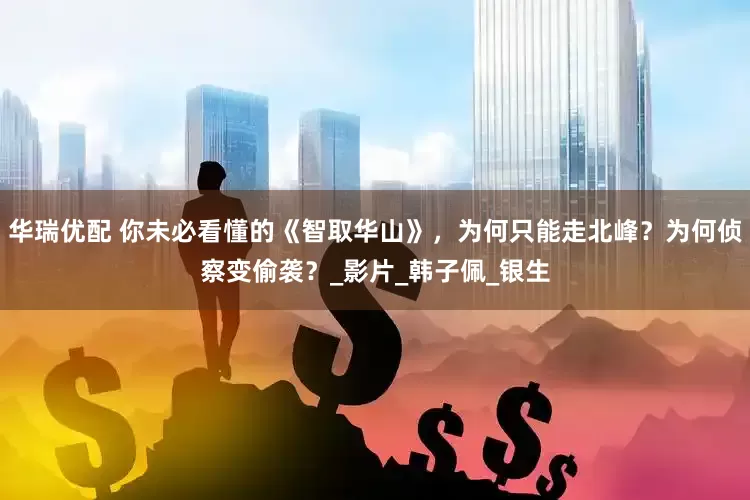 华瑞优配 你未必看懂的《智取华山》，为何只能走北峰？为何侦察变偷袭？_影片_韩子佩_银生