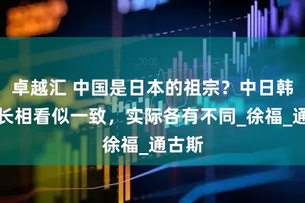 卓越汇 中国是日本的祖宗？中日韩三国长相看似一致，实际各有不同_徐福_通古斯