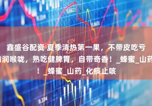 鑫盛谷配资 夏季清热第一果，不带皮吃亏大了！生啃润喉咙，熟吃健脾胃，自带奇香！_蜂蜜_山药_化痰止咳