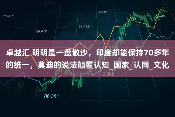 卓越汇 明明是一盘散沙，印度却能保持70多年的统一，莫迪的说法颠覆认知_国家_认同_文化