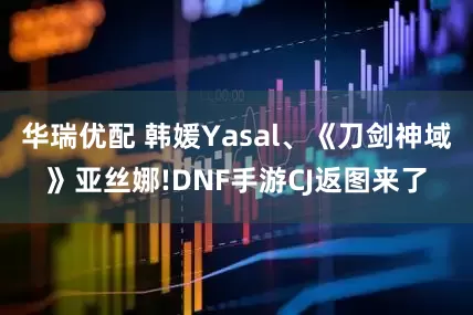 华瑞优配 韩媛Yasal、《刀剑神域》亚丝娜!DNF手游CJ返图来了