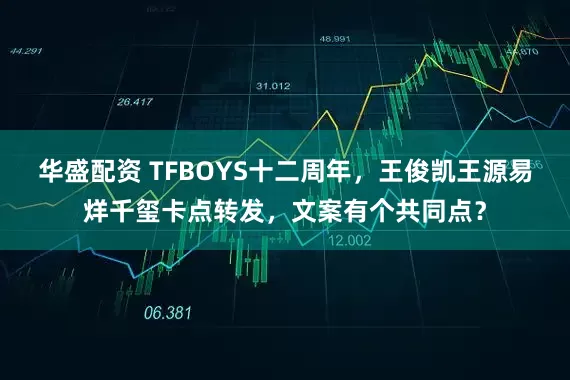 华盛配资 TFBOYS十二周年，王俊凯王源易烊千玺卡点转发，文案有个共同点？