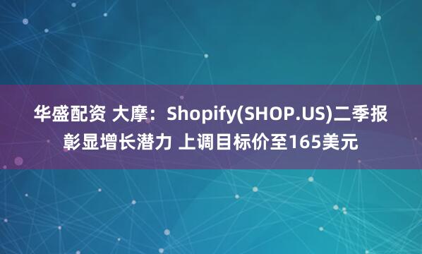 华盛配资 大摩：Shopify(SHOP.US)二季报彰显增长潜力 上调目标价至165美元