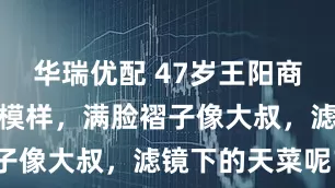 华瑞优配 47岁王阳商场被拍真实模样，满脸褶子像大叔，滤镜下的天菜呢？