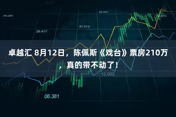卓越汇 8月12日，陈佩斯《戏台》票房210万，真的带不动了！