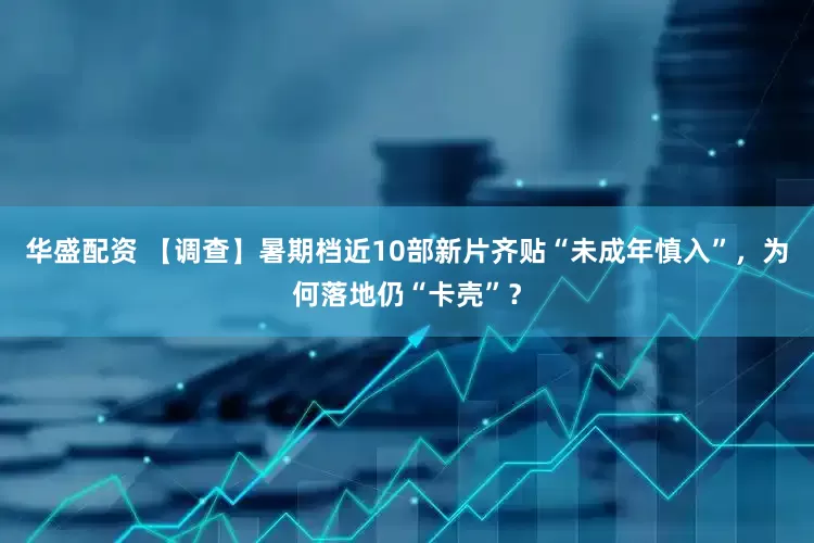 华盛配资 【调查】暑期档近10部新片齐贴“未成年慎入”，为何落地仍“卡壳”？