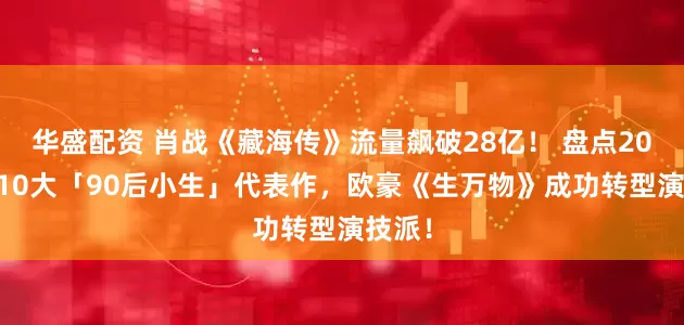 华盛配资 肖战《藏海传》流量飙破28亿！ 盘点2025年10大「90后小生」代表作，欧豪《生万物》成功转型演技派！