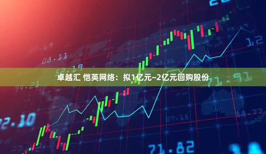 卓越汇 恺英网络：拟1亿元~2亿元回购股份