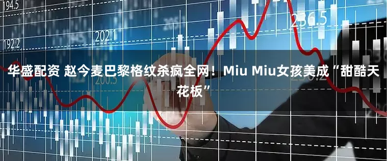 华盛配资 赵今麦巴黎格纹杀疯全网！Miu Miu女孩美成“甜酷天花板”