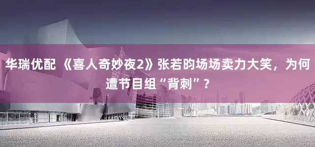 华瑞优配 《喜人奇妙夜2》张若昀场场卖力大笑，为何遭节目组“背刺”？