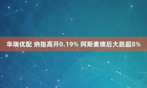 华瑞优配 纳指高开0.19% 阿斯麦绩后大跌超8%