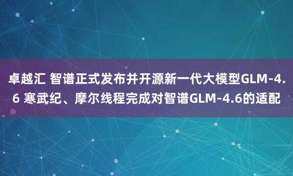 卓越汇 智谱正式发布并开源新一代大模型GLM-4.6 寒武纪、摩尔线程完成对智谱GLM-4.6的适配