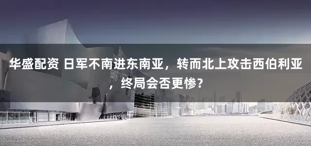 华盛配资 日军不南进东南亚，转而北上攻击西伯利亚，终局会否更惨？