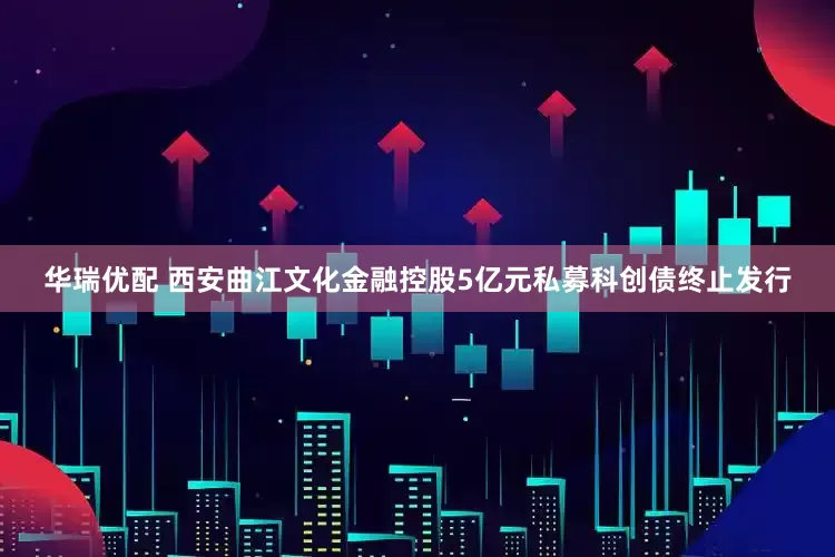 华瑞优配 西安曲江文化金融控股5亿元私募科创债终止发行