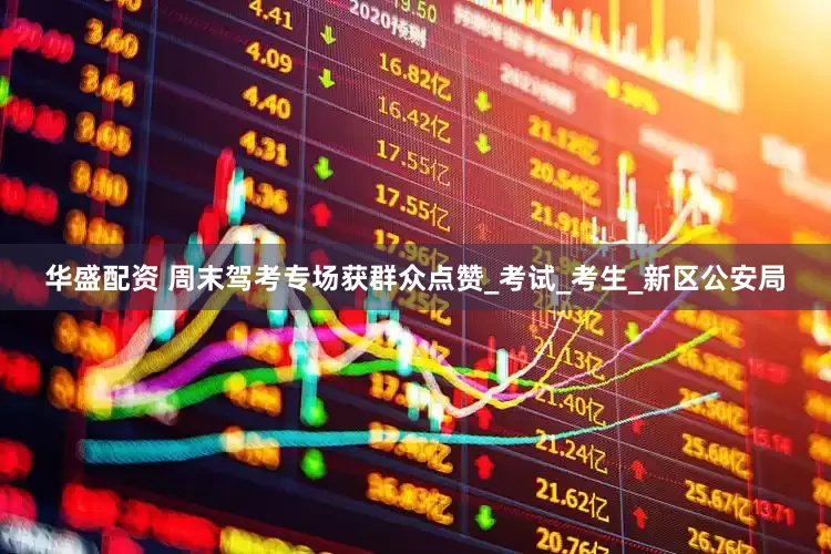华盛配资 周末驾考专场获群众点赞_考试_考生_新区公安局