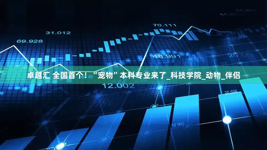卓越汇 全国首个！“宠物”本科专业来了_科技学院_动物_伴侣