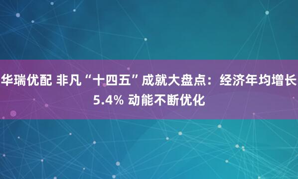 华瑞优配 非凡“十四五”成就大盘点：经济年均增长5.4% 动能不断优化