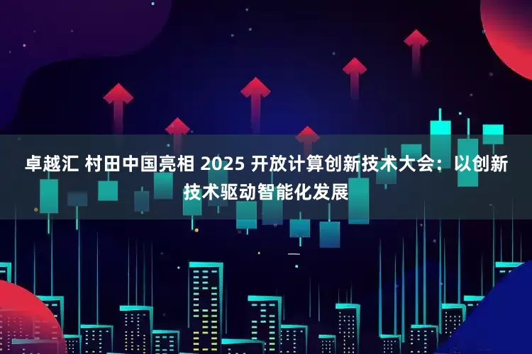 卓越汇 村田中国亮相 2025 开放计算创新技术大会：以创新技术驱动智能化发展