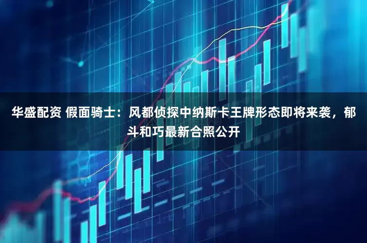 华盛配资 假面骑士：风都侦探中纳斯卡王牌形态即将来袭，郁斗和巧最新合照公开