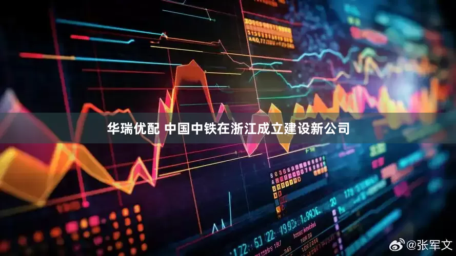 华瑞优配 中国中铁在浙江成立建设新公司