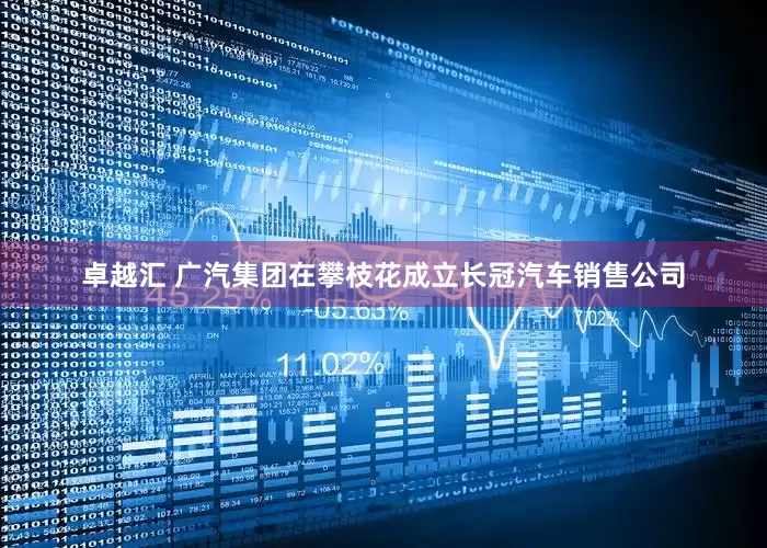 卓越汇 广汽集团在攀枝花成立长冠汽车销售公司