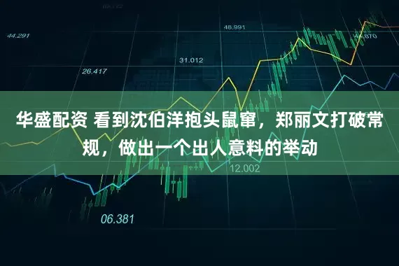 华盛配资 看到沈伯洋抱头鼠窜，郑丽文打破常规，做出一个出人意料的举动