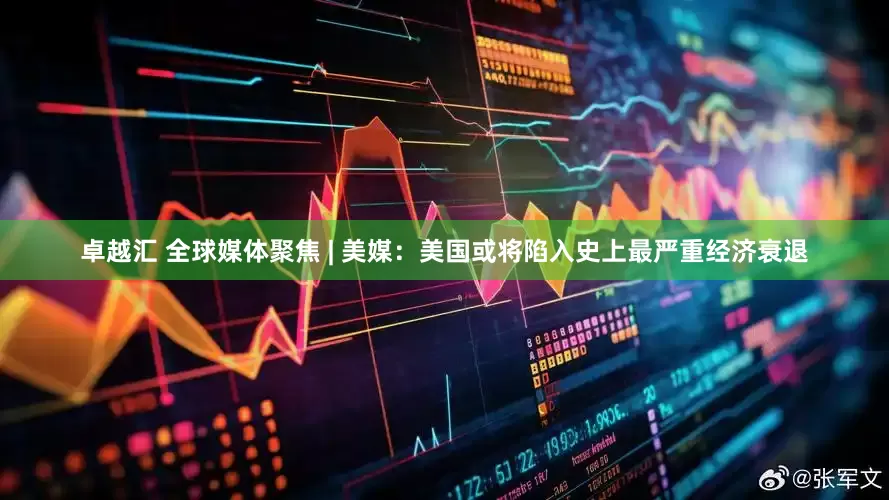 卓越汇 全球媒体聚焦 | 美媒：美国或将陷入史上最严重经济衰退
