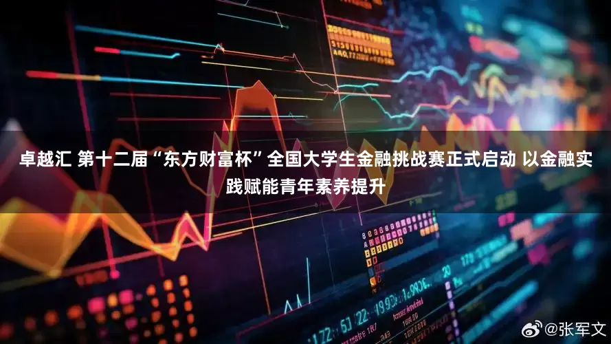 卓越汇 第十二届“东方财富杯”全国大学生金融挑战赛正式启动 以金融实践赋能青年素养提升