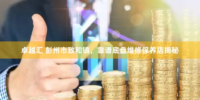 卓越汇 彭州市致和镇，靠谱底盘维修保养店揭秘