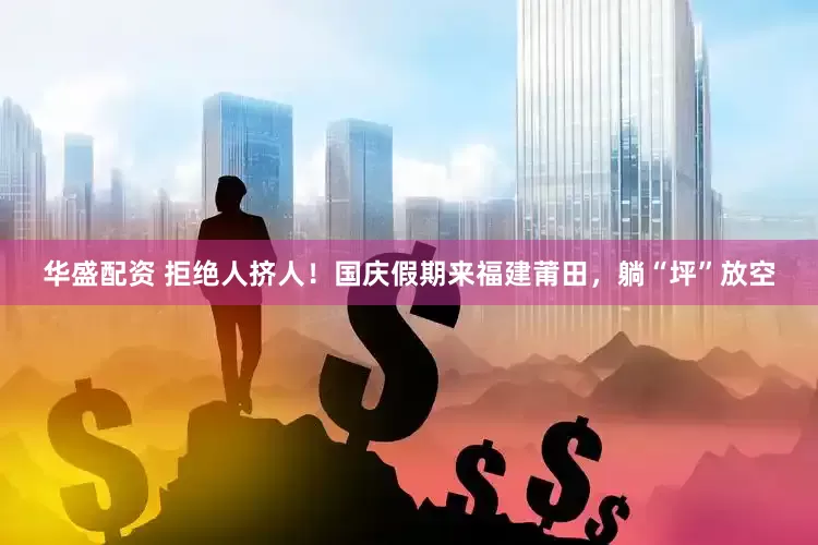 华盛配资 拒绝人挤人！国庆假期来福建莆田，躺“坪”放空