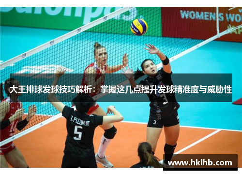 大王排球发球技巧解析：掌握这几点提升发球精准度与威胁性