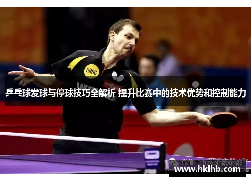乒乓球发球与停球技巧全解析 提升比赛中的技术优势和控制能力