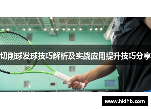 切削球发球技巧解析及实战应用提升技巧分享
