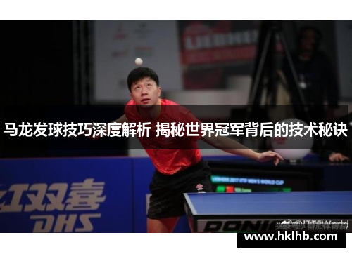 马龙发球技巧深度解析 揭秘世界冠军背后的技术秘诀