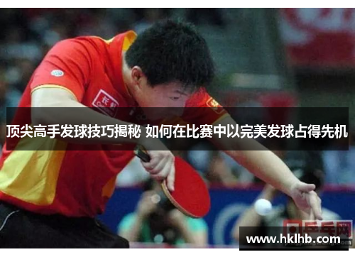 顶尖高手发球技巧揭秘 如何在比赛中以完美发球占得先机