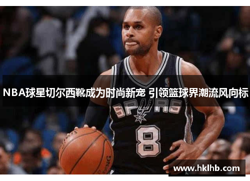 NBA球星切尔西靴成为时尚新宠 引领篮球界潮流风向标